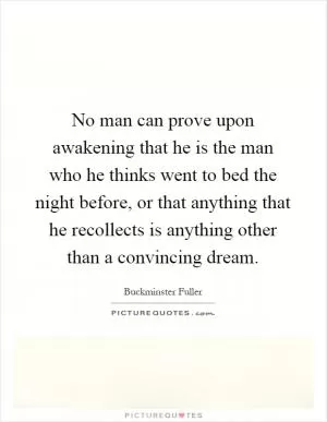 No man can prove upon awakening that he is the man who he thinks went to bed the night before, or that anything that he recollects is anything other than a convincing dream Picture Quote #1