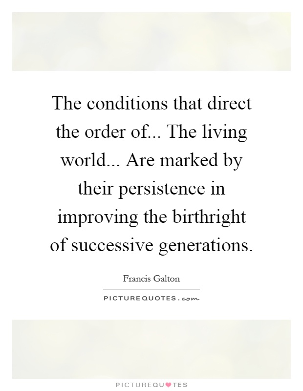 The conditions that direct the order of... The living world... Are marked by their persistence in improving the birthright of successive generations Picture Quote #1