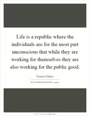 Life is a republic where the individuals are for the most part unconscious that while they are working for themselves they are also working for the public good Picture Quote #1