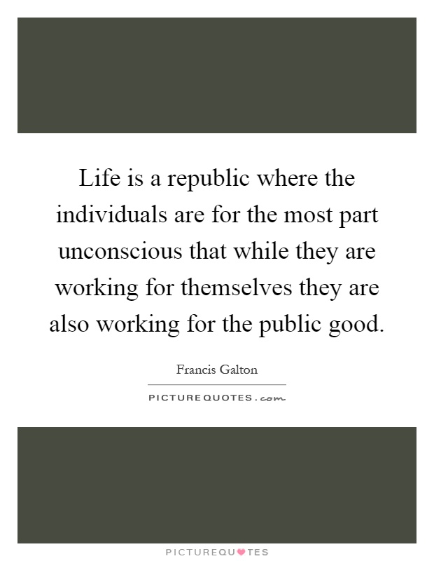 Life is a republic where the individuals are for the most part unconscious that while they are working for themselves they are also working for the public good Picture Quote #1