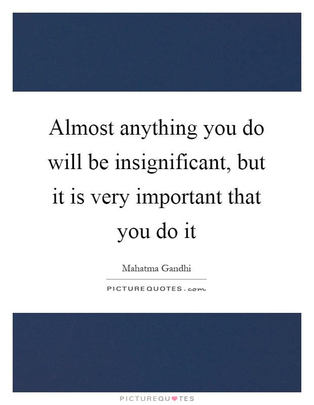Almost anything you do will be insignificant, but it is very important that you do it Picture Quote #1
