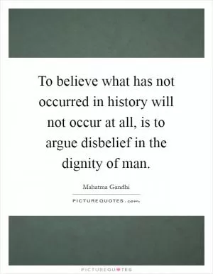 To believe what has not occurred in history will not occur at all, is to argue disbelief in the dignity of man Picture Quote #1