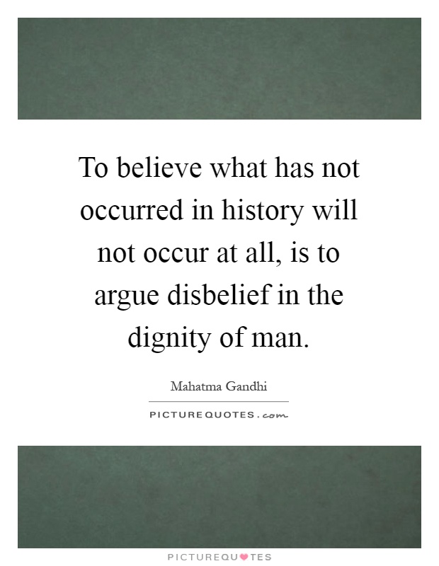 To believe what has not occurred in history will not occur at all, is to argue disbelief in the dignity of man Picture Quote #1