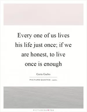 Every one of us lives his life just once; if we are honest, to live once is enough Picture Quote #1