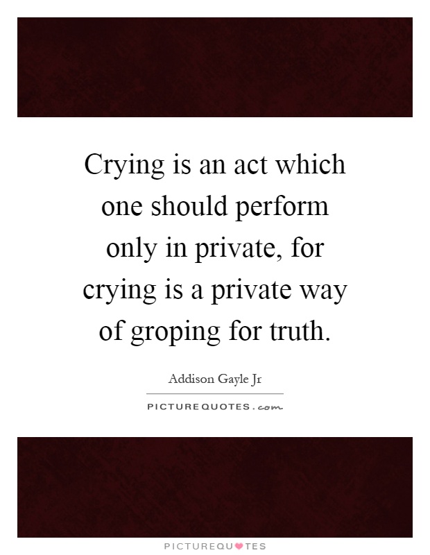 Crying is an act which one should perform only in private, for crying is a private way of groping for truth Picture Quote #1