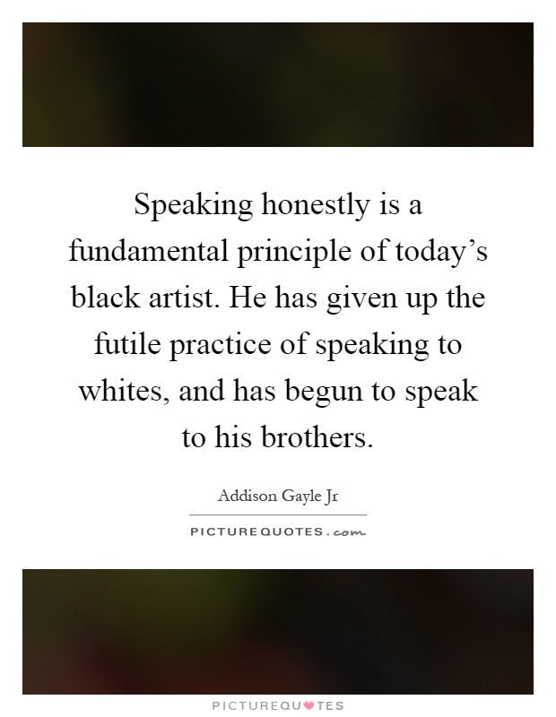 Speaking honestly is a fundamental principle of today's black artist. He has given up the futile practice of speaking to whites, and has begun to speak to his brothers Picture Quote #1