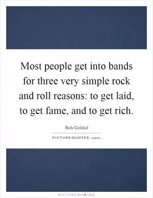 Most people get into bands for three very simple rock and roll reasons: to get laid, to get fame, and to get rich Picture Quote #1