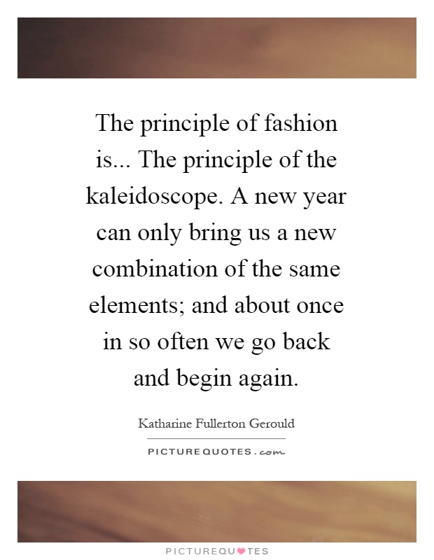 The principle of fashion is... The principle of the kaleidoscope. A new year can only bring us a new combination of the same elements; and about once in so often we go back and begin again Picture Quote #1