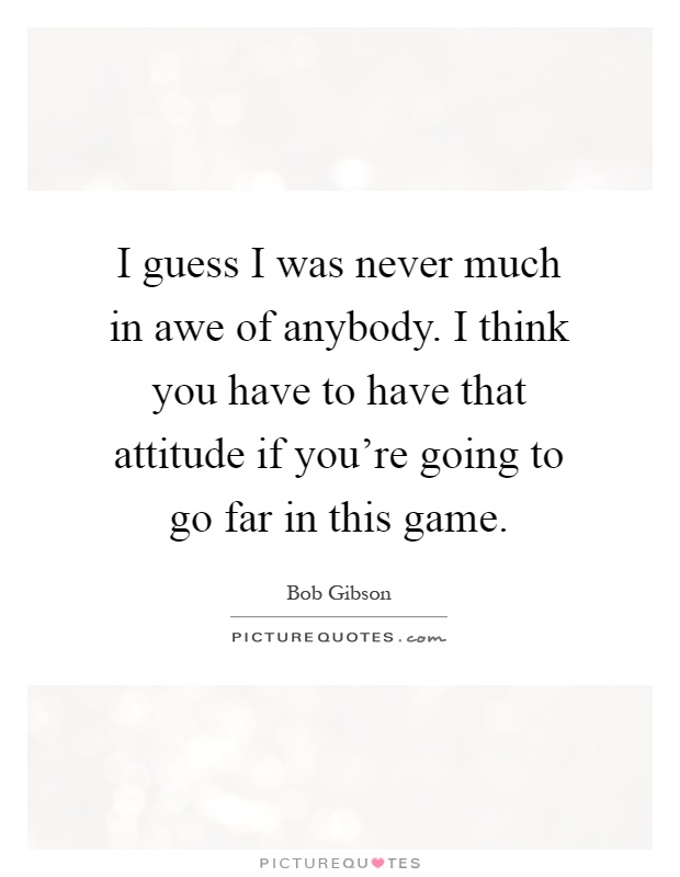 I guess I was never much in awe of anybody. I think you have to have that attitude if you're going to go far in this game Picture Quote #1