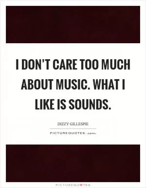 I don’t care too much about music. What I like is sounds Picture Quote #1
