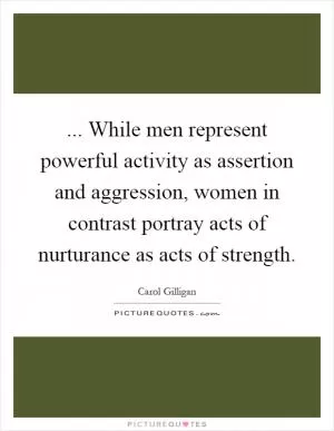 ... While men represent powerful activity as assertion and aggression, women in contrast portray acts of nurturance as acts of strength Picture Quote #1