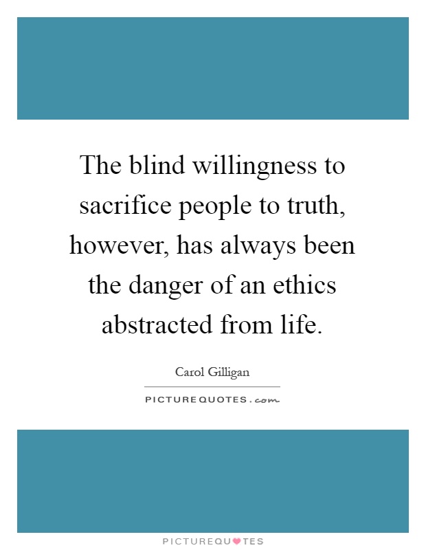 The blind willingness to sacrifice people to truth, however, has always been the danger of an ethics abstracted from life Picture Quote #1