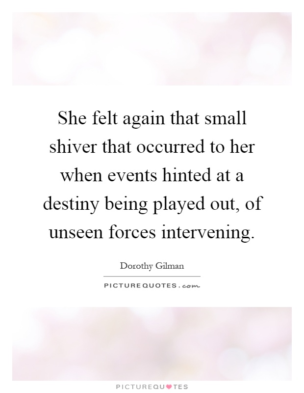 She felt again that small shiver that occurred to her when events hinted at a destiny being played out, of unseen forces intervening Picture Quote #1