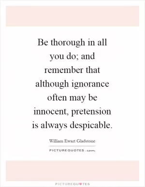 Be thorough in all you do; and remember that although ignorance often may be innocent, pretension is always despicable Picture Quote #1