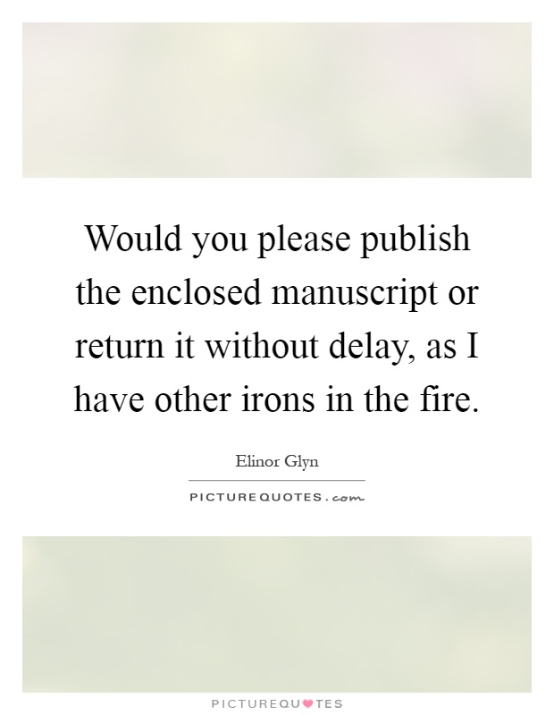Would you please publish the enclosed manuscript or return it without delay, as I have other irons in the fire Picture Quote #1