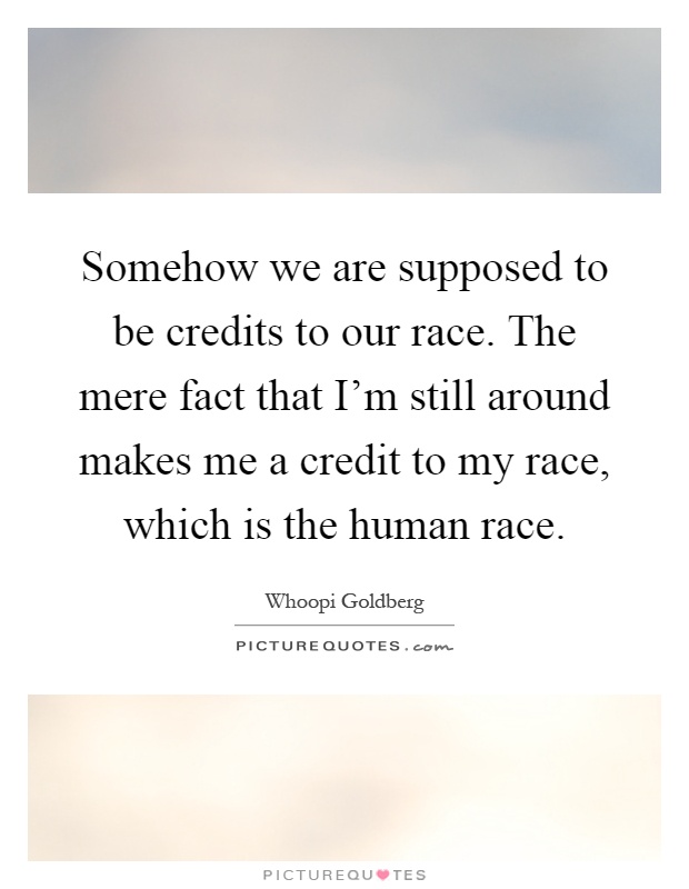 Somehow we are supposed to be credits to our race. The mere fact that I'm still around makes me a credit to my race, which is the human race Picture Quote #1