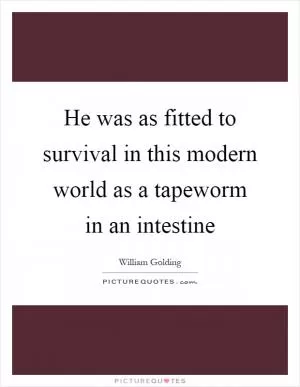 He was as fitted to survival in this modern world as a tapeworm in an intestine Picture Quote #1