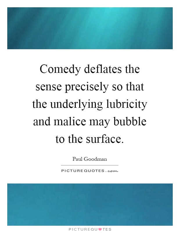 Comedy deflates the sense precisely so that the underlying lubricity and malice may bubble to the surface Picture Quote #1