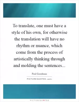 To translate, one must have a style of his own, for otherwise the translation will have no rhythm or nuance, which come from the process of artistically thinking through and molding the sentences Picture Quote #1