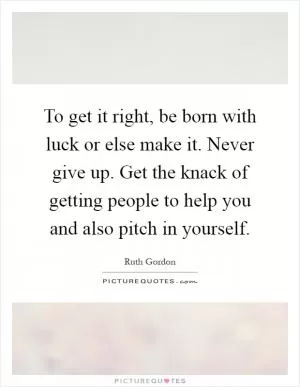 To get it right, be born with luck or else make it. Never give up. Get the knack of getting people to help you and also pitch in yourself Picture Quote #1