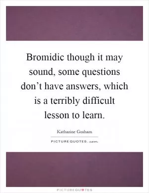 Bromidic though it may sound, some questions don’t have answers, which is a terribly difficult lesson to learn Picture Quote #1