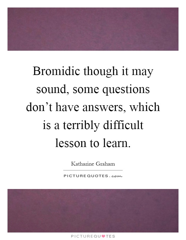 Bromidic though it may sound, some questions don't have answers, which is a terribly difficult lesson to learn Picture Quote #1