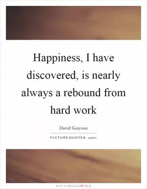Happiness, I have discovered, is nearly always a rebound from hard work Picture Quote #1