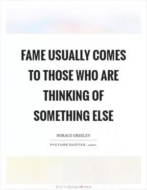 Fame usually comes to those who are thinking of something else Picture Quote #1