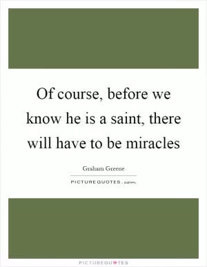 Of course, before we know he is a saint, there will have to be miracles Picture Quote #1