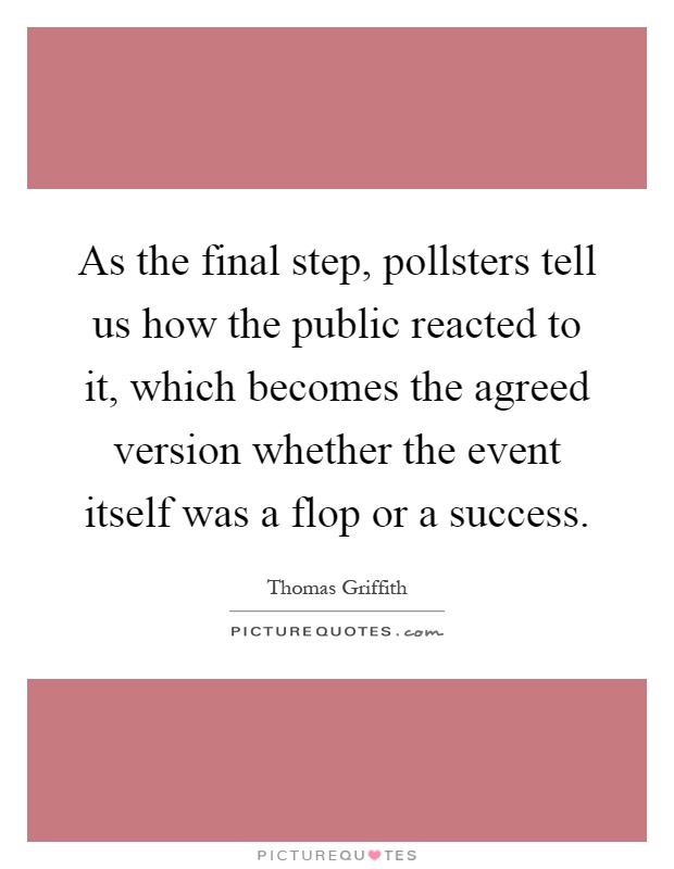 As the final step, pollsters tell us how the public reacted to it, which becomes the agreed version whether the event itself was a flop or a success Picture Quote #1
