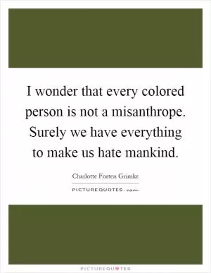 I wonder that every colored person is not a misanthrope. Surely we have everything to make us hate mankind Picture Quote #1