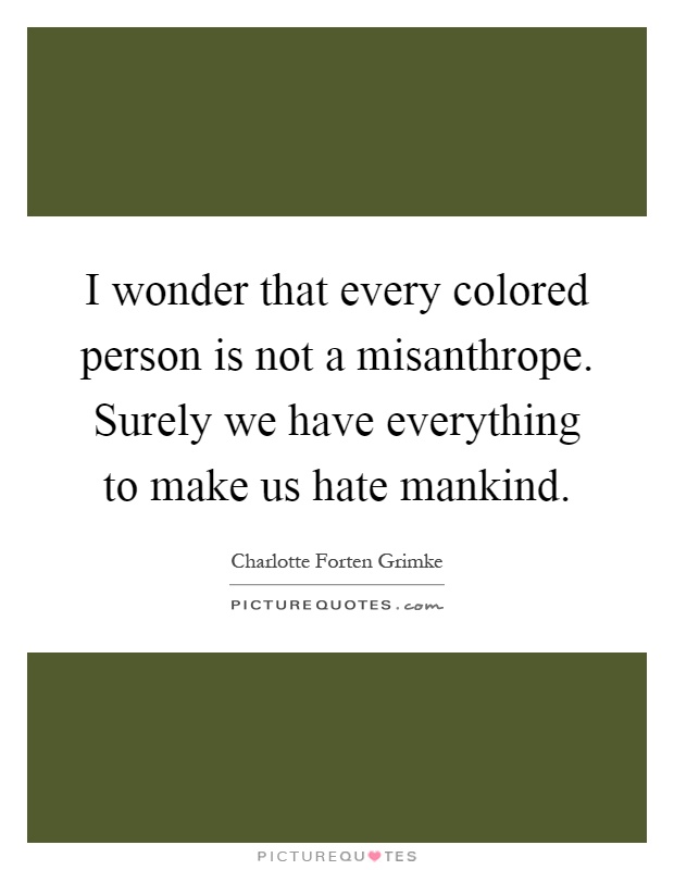 I wonder that every colored person is not a misanthrope. Surely we have everything to make us hate mankind Picture Quote #1