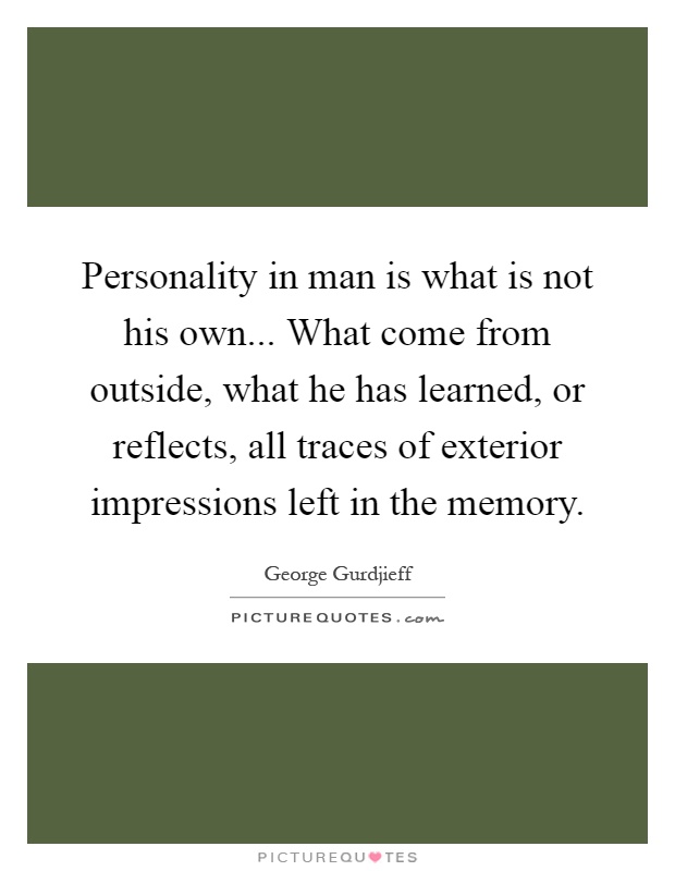 Personality in man is what is not his own... What come from outside, what he has learned, or reflects, all traces of exterior impressions left in the memory Picture Quote #1