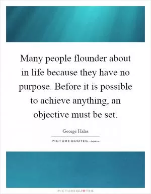 Many people flounder about in life because they have no purpose. Before it is possible to achieve anything, an objective must be set Picture Quote #1