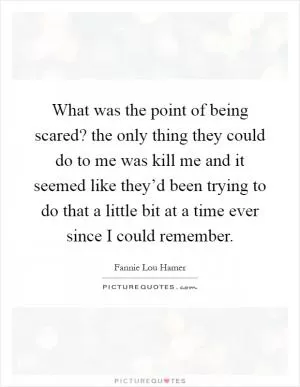 What was the point of being scared? the only thing they could do to me was kill me and it seemed like they’d been trying to do that a little bit at a time ever since I could remember Picture Quote #1