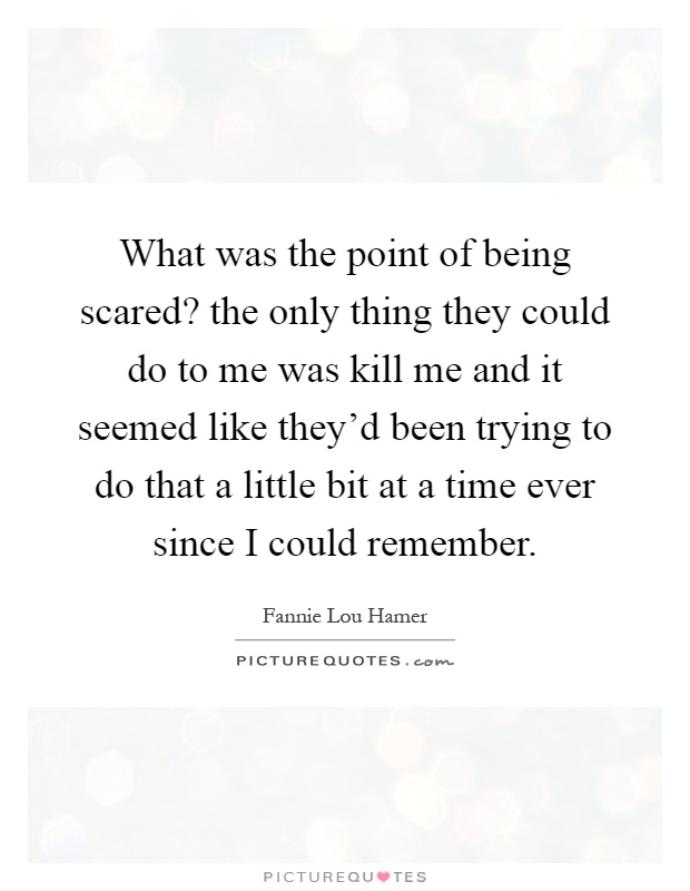 What was the point of being scared? the only thing they could do to me was kill me and it seemed like they'd been trying to do that a little bit at a time ever since I could remember Picture Quote #1