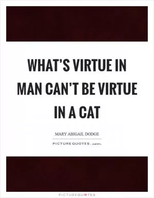 What’s virtue in man can’t be virtue in a cat Picture Quote #1