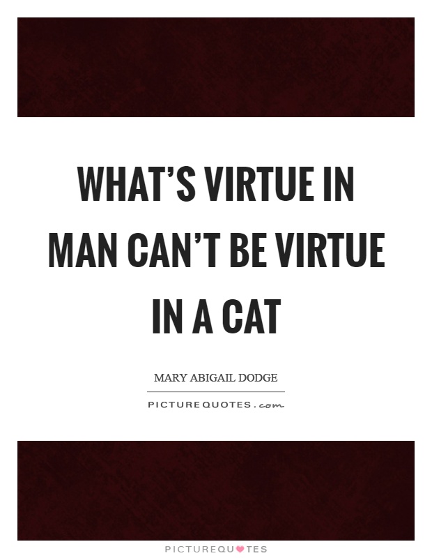 What's virtue in man can't be virtue in a cat Picture Quote #1