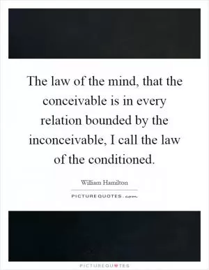 The law of the mind, that the conceivable is in every relation bounded by the inconceivable, I call the law of the conditioned Picture Quote #1