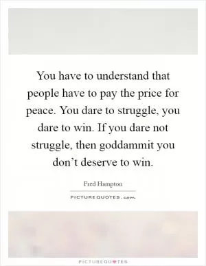 You have to understand that people have to pay the price for peace. You dare to struggle, you dare to win. If you dare not struggle, then goddammit you don’t deserve to win Picture Quote #1
