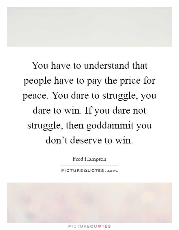 You have to understand that people have to pay the price for peace. You dare to struggle, you dare to win. If you dare not struggle, then goddammit you don't deserve to win Picture Quote #1