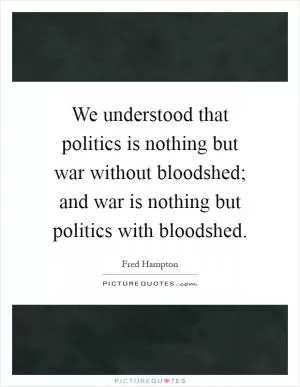 We understood that politics is nothing but war without bloodshed; and war is nothing but politics with bloodshed Picture Quote #1