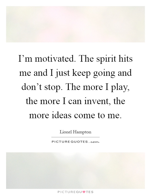 I'm motivated. The spirit hits me and I just keep going and don't stop. The more I play, the more I can invent, the more ideas come to me Picture Quote #1