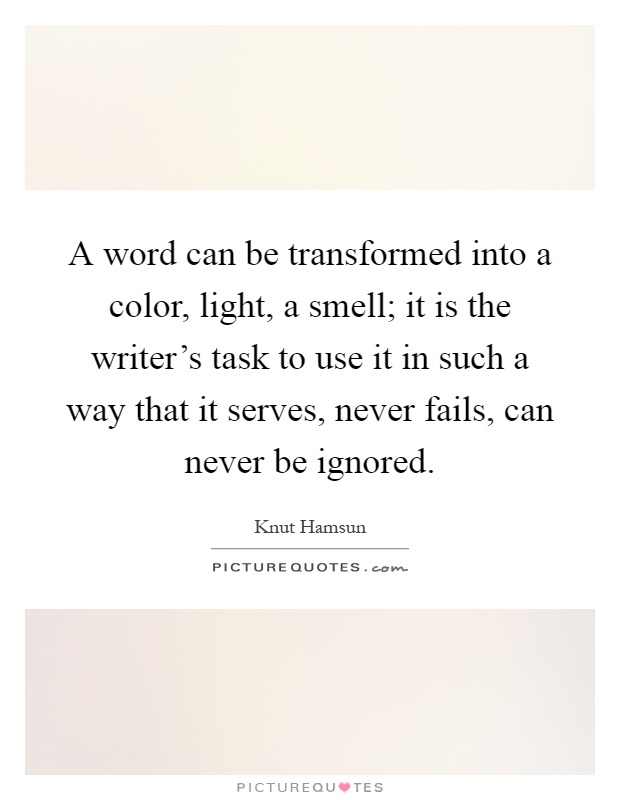 A word can be transformed into a color, light, a smell; it is the writer's task to use it in such a way that it serves, never fails, can never be ignored Picture Quote #1