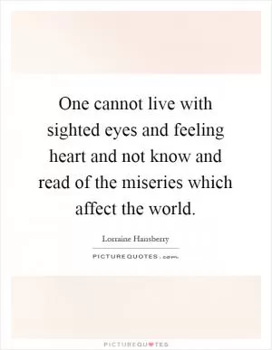 One cannot live with sighted eyes and feeling heart and not know and read of the miseries which affect the world Picture Quote #1