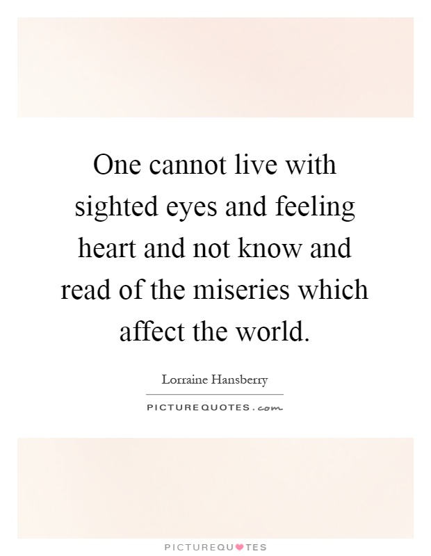 One cannot live with sighted eyes and feeling heart and not know and read of the miseries which affect the world Picture Quote #1