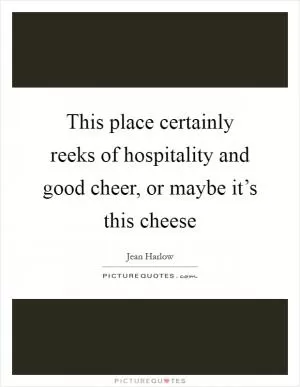 This place certainly reeks of hospitality and good cheer, or maybe it’s this cheese Picture Quote #1