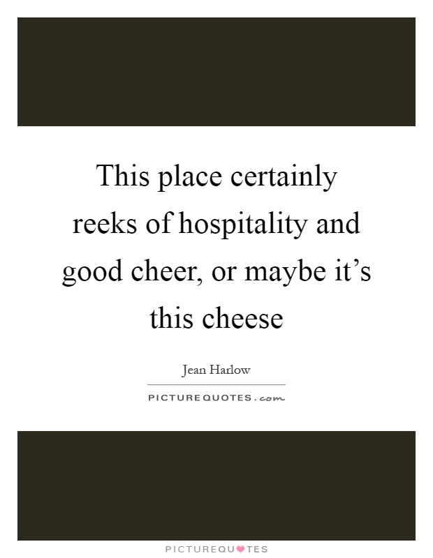 This place certainly reeks of hospitality and good cheer, or maybe it's this cheese Picture Quote #1