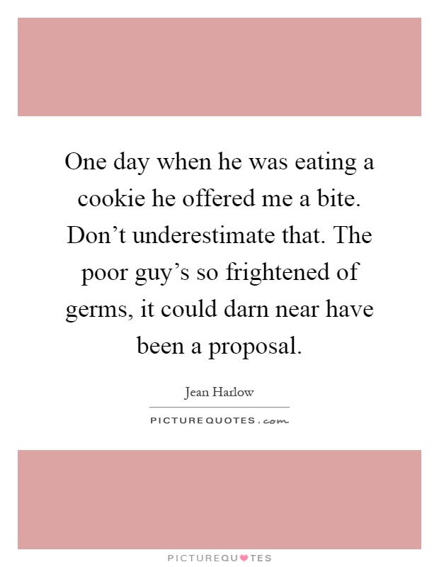 One day when he was eating a cookie he offered me a bite. Don't underestimate that. The poor guy's so frightened of germs, it could darn near have been a proposal Picture Quote #1