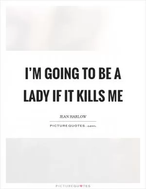 I’m going to be a lady if it kills me Picture Quote #1